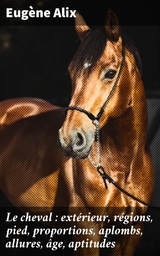 Le cheval : ext&eacute;rieur, r&eacute;gions, pied, proportions, aplombs, allures, &acirc;ge, aptitudes - Eug&egrave;ne Alix