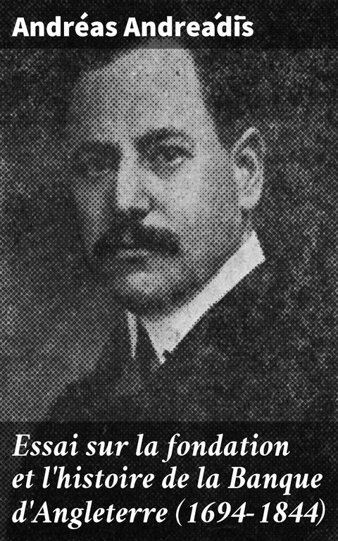 Essai sur la fondation et l'histoire de la Banque d'Angleterre (1694-1844) - Andr&eacute;as Andreádīs