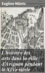 L'histoire des arts dans la ville d'Avignon pendant le XIVe si&egrave;cle - Eug&egrave;ne M&uuml;ntz