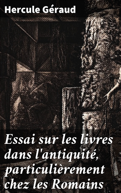 Essai sur les livres dans l'antiquit&eacute;, particuli&egrave;rement chez les Romains - Hercule G&eacute;raud