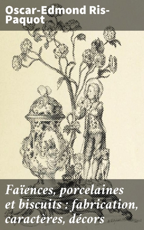 Fa&iuml;ences, porcelaines et biscuits : fabrication, caract&egrave;res, d&eacute;cors - Oscar-Edmond Ris-Paquot