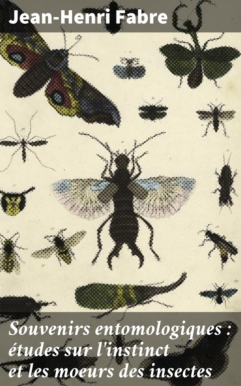Souvenirs entomologiques : &eacute;tudes sur l'instinct et les moeurs des insectes - Jean-Henri Fabre