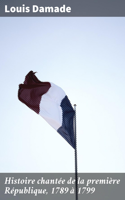 Histoire chant&eacute;e de la premi&egrave;re R&eacute;publique, 1789 &agrave; 1799 - Louis Damade