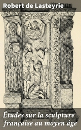 &Eacute;tudes sur la sculpture fran&ccedil;aise au moyen &acirc;ge - Robert de Lasteyrie