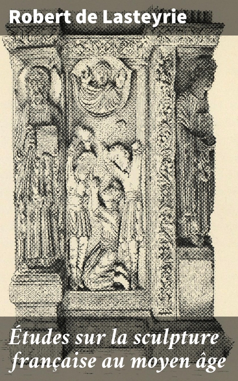 &Eacute;tudes sur la sculpture fran&ccedil;aise au moyen &acirc;ge - Robert de Lasteyrie