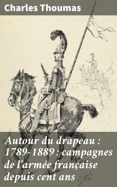 Autour du drapeau : 1789-1889 : campagnes de l'arm&eacute;e fran&ccedil;aise depuis cent ans - Charles Thoumas
