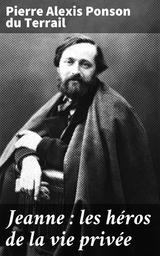 Jeanne : les h&eacute;ros de la vie priv&eacute;e - Pierre Alexis Ponson du Terrail