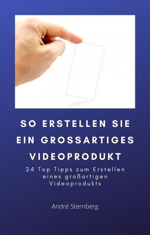 So erstellen Sie ein gro&szlig;artiges Videoprodukt - Andre Sternberg