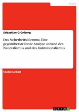 Das Sicherheitsdilemma. Eine gegen&uuml;berstellende Analyse anhand des Neorealismus und des Institutionalismus - Sebastian Gr&uuml;nberg