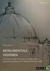 Monumentale Visionen. Der Einfluss antiker r&ouml;mischer Architektur auf das geplante Bauvorhaben der 'Welthauptstadt Germania' -  Nikolas Nimptsch