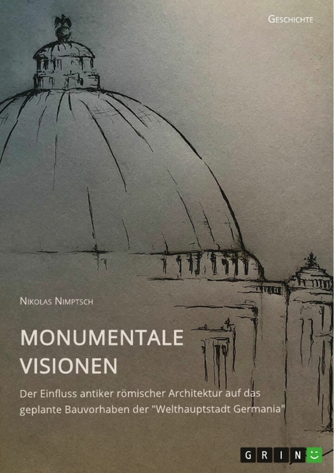 Monumentale Visionen. Der Einfluss antiker r&ouml;mischer Architektur auf das geplante Bauvorhaben der 'Welthauptstadt Germania' -  Nikolas Nimptsch