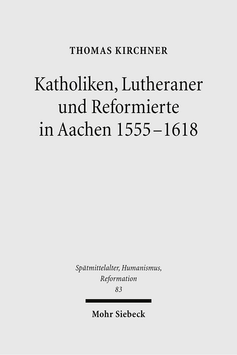 Katholiken, Lutheraner und Reformierte in Aachen 1555-1618 -  Thomas Kirchner
