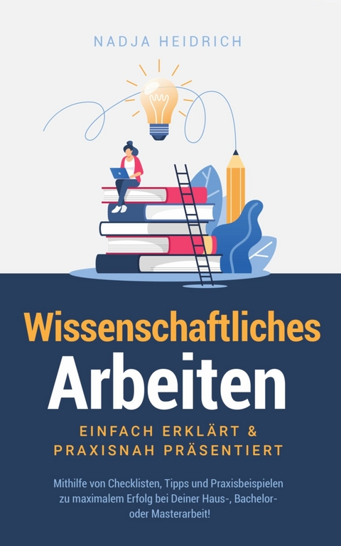 Wissenschaftliches Arbeiten: Einfach erkl&auml;rt & praxisnah pr&auml;sentiert - Nadja Heidrich