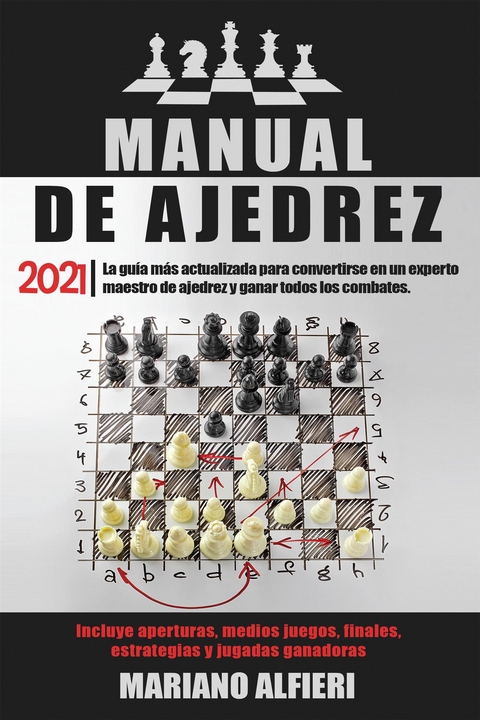 MANUAL DE AJEDREZ 2021; La gu&iacute;a m&aacute;s actualizada para convertirse en un experto maestro de ajedrez y ganar todos los combates. Incluye aperturas, medios juegos, finales, estrategias y jugadas ganadoras - Mariano Alfieri