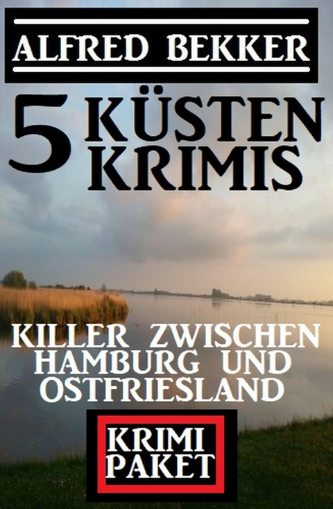 Killer zwischen Hamburg und Ostfriesland: Krimi Paket 5 K&uuml;stenkrimis - Alfred Bekker