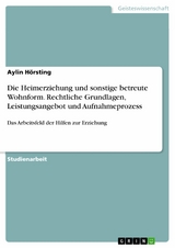 Die Heimerziehung und sonstige betreute Wohnform. Rechtliche Grundlagen, Leistungsangebot und Aufnahmeprozess - Aylin H&ouml;rsting