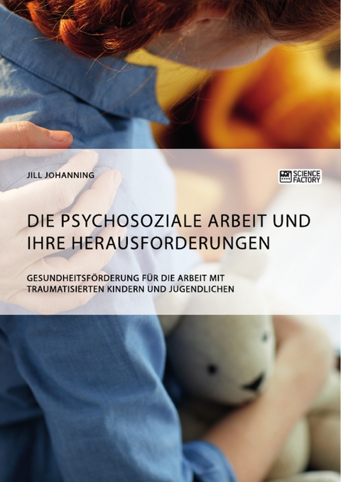 Die psychosoziale Arbeit und ihre Herausforderungen. Gesundheitsf&ouml;rderung f&uuml;r die Arbeit mit traumatisierten Kindern und Jugendlichen - Jill Johanning