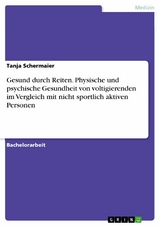 Gesund durch Reiten. Physische und psychische Gesundheit von voltigierenden im Vergleich mit nicht sportlich aktiven Personen -  Tanja Schermaier