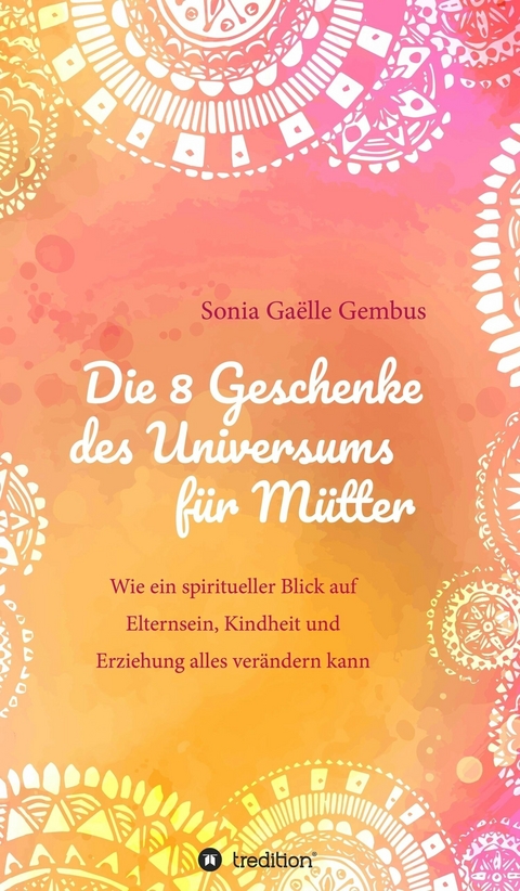 Die 8 Geschenke des Universums f&uuml;r M&uuml;tter. Ein Elternratgeber der neuen Zeit. -  Sonia Ga&euml;lle Gembus