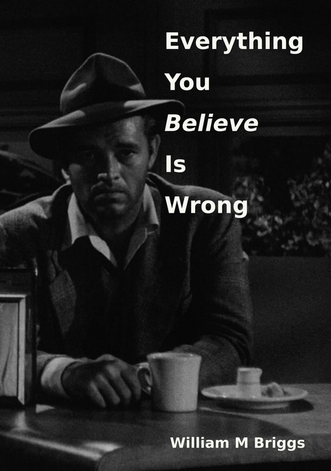Everything You Believe Is Wrong - William M Briggs