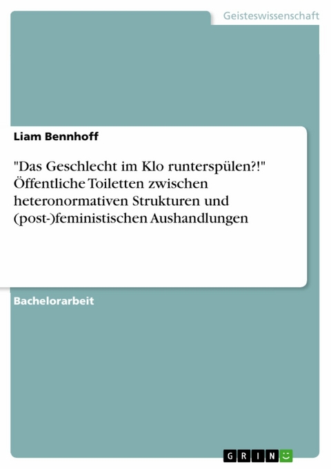 "Das Geschlecht im Klo runtersp&uuml;len?!" &Ouml;ffentliche Toiletten zwischen heteronormativen Strukturen und (post-)feministischen Aushandlungen - Liam Bennhoff