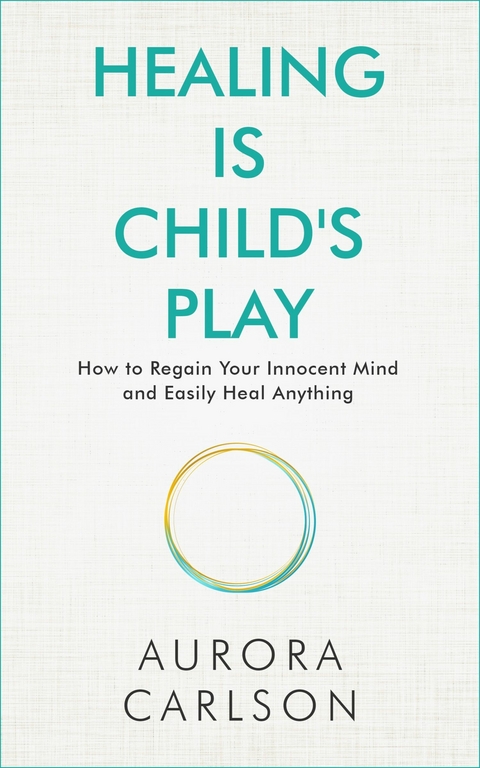Healing Is Child's Play : How to Regain Your Innocent Mind and Easily Heal Anything -  Aurora Carlson