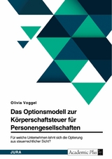 Das Optionsmodell zur K&ouml;rperschaftsteuer f&uuml;r Personengesellschaften. F&uuml;r welche Unternehmen lohnt sich die Optierung aus steuerrechtlicher Sicht? -  Olivia Voggel