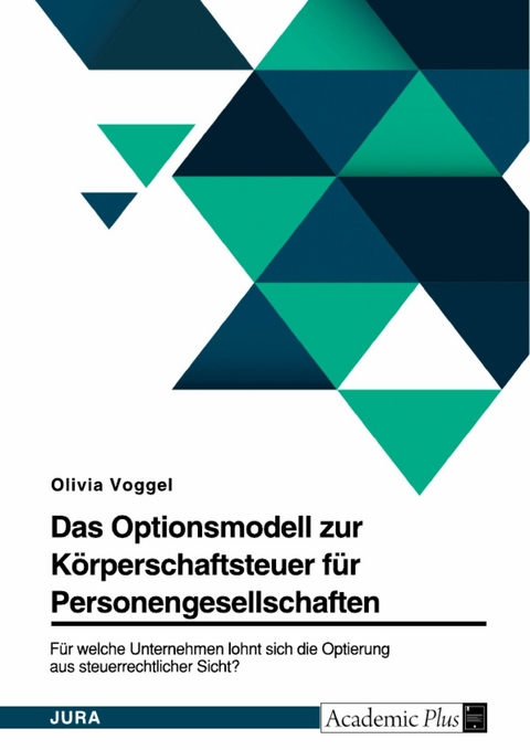 Das Optionsmodell zur K&ouml;rperschaftsteuer f&uuml;r Personengesellschaften. F&uuml;r welche Unternehmen lohnt sich die Optierung aus steuerrechtlicher Sicht? -  Olivia Voggel