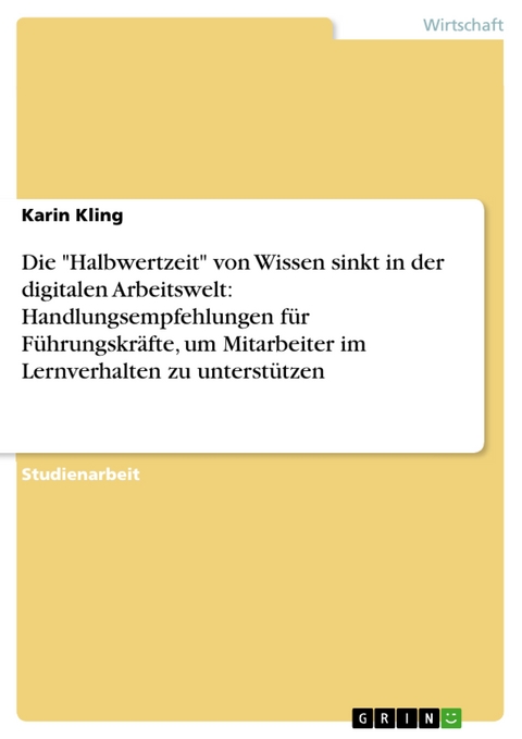 Die "Halbwertzeit" von Wissen sinkt in der digitalen Arbeitswelt: Handlungsempfehlungen f&uuml;r F&uuml;hrungskr&auml;fte, um Mitarbeiter im Lernverhalten zu unterst&uuml;tzen - Karin Kling