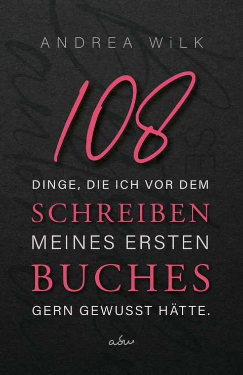 108 Dinge, die ich vor dem Schreiben meines ersten Buches gern gewusst hätte. - ANDREA WiLK, A.D. WiLK
