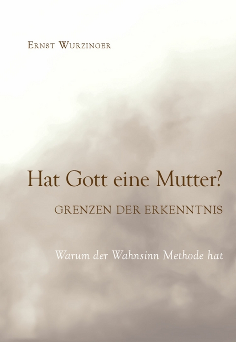 Hat Gott eine Mutter? Grenzen der Erkenntnis -  Ernst Wurzinger