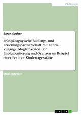 Fr&uuml;hp&auml;dagogische Bildungs- und Erziehungspartnerschaft mit Eltern. Zug&auml;nge, M&ouml;glichkeiten der Implementierung und Grenzen am Beispiel einer Berliner Kindertagesst&auml;tte - Sarah Sucher