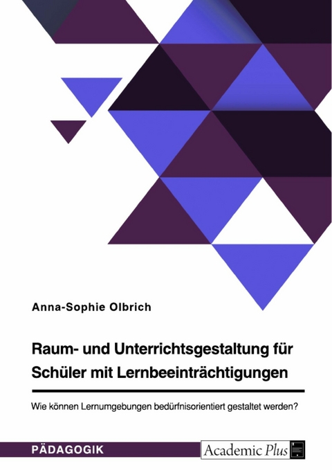 Raum- und Unterrichtsgestaltung f&uuml;r Sch&uuml;ler mit Lernbeeintr&auml;chtigungen. Wie k&ouml;nnen Lernumgebungen bed&uuml;rfnisorientiert gestaltet werden? - Anna-Sophie Olbrich