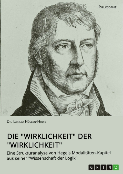 Die "Wirklichkeit" der "Wirklichkeit". Eine Strukturanalyse von Hegels Modalit&auml;ten-Kapitel aus seiner "Wissenschaft der Logik" - Larissa H&uuml;llen-Huwe
