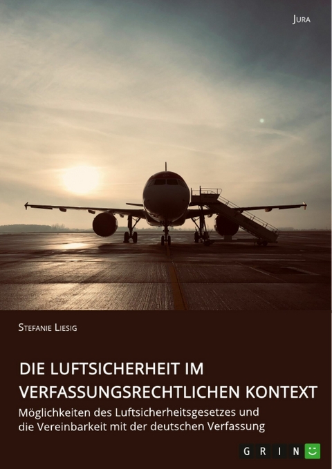 Die Luftsicherheit im verfassungsrechtlichen Kontext. M&ouml;glichkeiten des Luftsicherheitsgesetzes und die Vereinbarkeit mit der deutschen Verfassung - Stefanie Liesig
