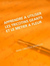 Apprendre &agrave; utiliser les tricotins geants et le metier &agrave; fleur - Marie Christelle Desmolles
