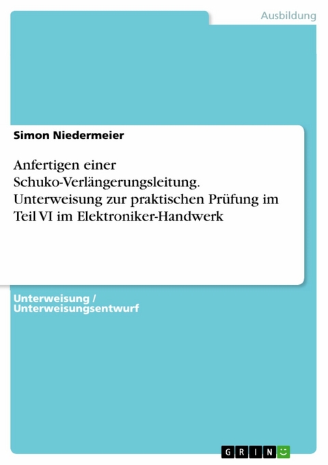 Anfertigen einer Schuko-Verl&auml;ngerungsleitung. Unterweisung zur praktischen Pr&uuml;fung im Teil VI im Elektroniker-Handwerk - Simon Niedermeier