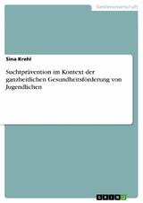 Suchtpr&auml;vention im Kontext der ganzheitlichen Gesundheitsf&ouml;rderung von Jugendlichen - Sina Krehl