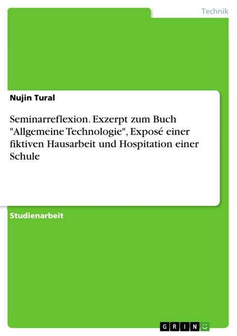 Seminarreflexion. Exzerpt zum Buch "Allgemeine Technologie", Expos&eacute; einer fiktiven Hausarbeit und Hospitation einer Schule - Nujin Tural