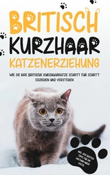 Britisch Kurzhaar Katzenerziehung: Wie Sie Ihre britische Kurzhaarkatze Schritt f&uuml;r Schritt erziehen und verstehen - inkl. der besten Tipps f&uuml;r die Haltung Ihrer Katze - Britta F&auml;hrmann