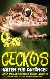 Geckos halten f&uuml;r Anf&auml;nger: Wie die Geckohaltung leicht gelingt und Sie die h&auml;ufigsten Fehler sicher vermeiden - inkl. Tipps f&uuml;r den Gecko Kauf - Saskia Meydorn
