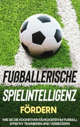 Fu&szlig;ballerische Spielintelligenz f&ouml;rdern: Wie Sie die kognitiven F&auml;higkeiten im Fu&szlig;ball effektiv trainieren und verbessern - Fritz Stenzel