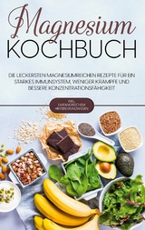 Magnesium Kochbuch: Die leckersten magnesiumreichen Rezepte f&uuml;r ein starkes Immunsystem, weniger Kr&auml;mpfe und bessere Konzentrationsf&auml;higkeit - inkl. umfangreichem Hintergrundwissen - Sandra Weigel