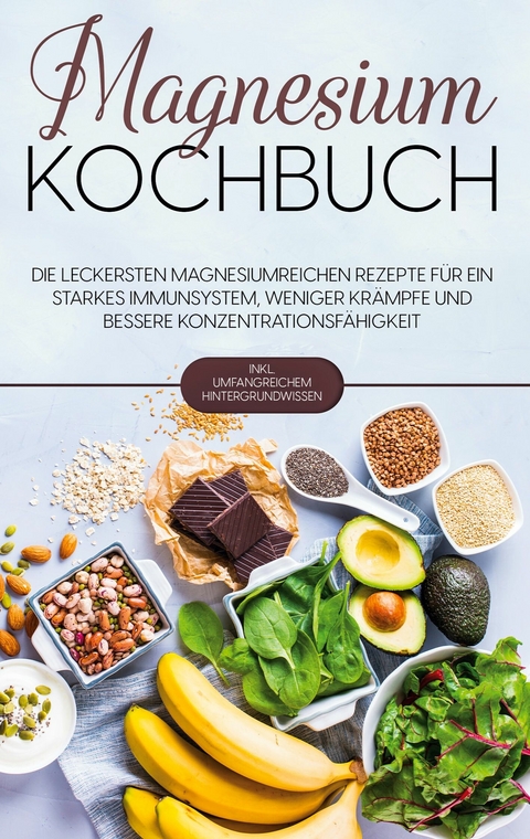 Magnesium Kochbuch: Die leckersten magnesiumreichen Rezepte f&uuml;r ein starkes Immunsystem, weniger Kr&auml;mpfe und bessere Konzentrationsf&auml;higkeit - inkl. umfangreichem Hintergrundwissen - Sandra Weigel