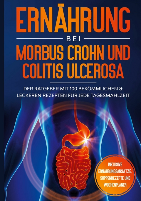 Ern&auml;hrung bei Morbus Crohn und Colitis Ulcerosa: Der Ratgeber mit 100 bek&ouml;mmlichen & leckeren Rezepten f&uuml;r jede Tagesmahlzeit - Inklusive Ern&auml;hrungsans&auml;tze, Suppenrezepte und Wochenplaner - Sarah Stoffel