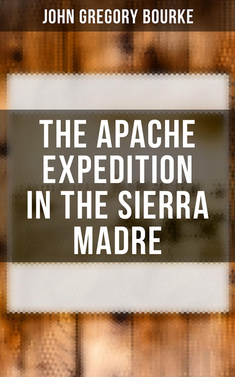The Apache Expedition in the Sierra Madre - John Gregory Bourke