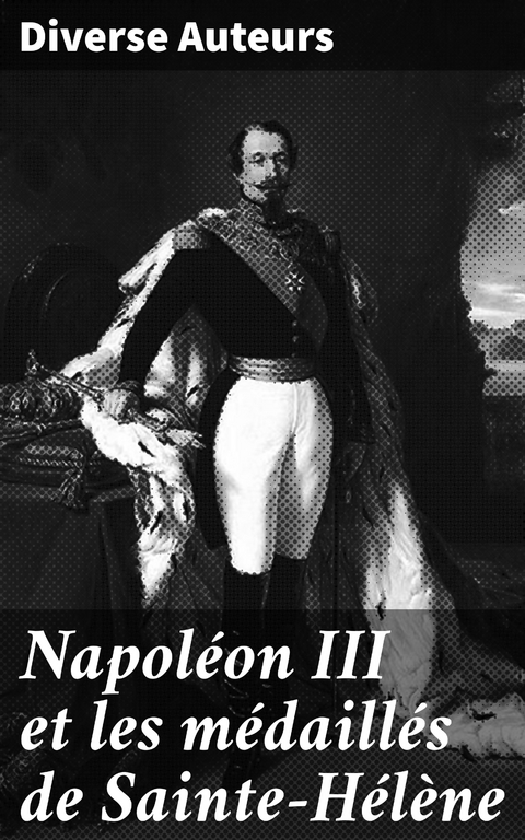 Napol&eacute;on III et les m&eacute;daill&eacute;s de Sainte-H&eacute;l&egrave;ne - Diverse Auteurs