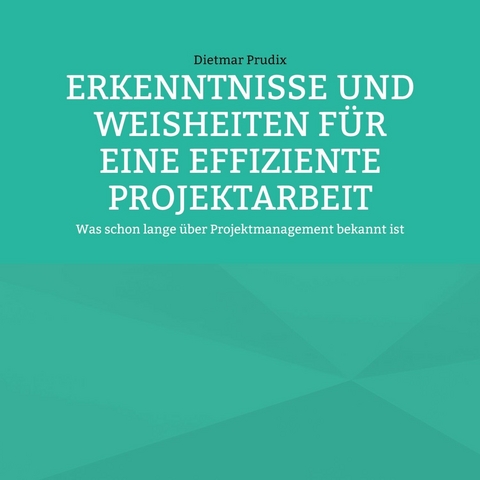 ERKENNTNISSE UND WEISHEITEN F&Uuml;R EINE EFFIZIENTE PROJEKTARBEIT - Dietmar Prudix