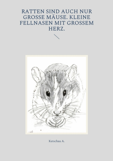 Ratten sind auch nur gro&szlig;e M&auml;use. Kleine Fellnasen mit gro&szlig;em Herz. - Ketschau A.