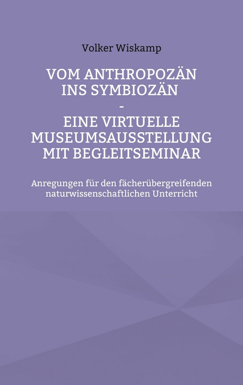 Vom Anthropoz&auml;n ins Symbioz&auml;n - Eine virtuelle Museumsausstellung mit Begleitseminar - Volker Wiskamp